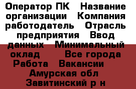 Оператор ПК › Название организации ­ Компания-работодатель › Отрасль предприятия ­ Ввод данных › Минимальный оклад ­ 1 - Все города Работа » Вакансии   . Амурская обл.,Завитинский р-н